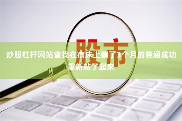 炒股杠杆网站查找在病床上躺了3个月的晓涵成功重新站了起来