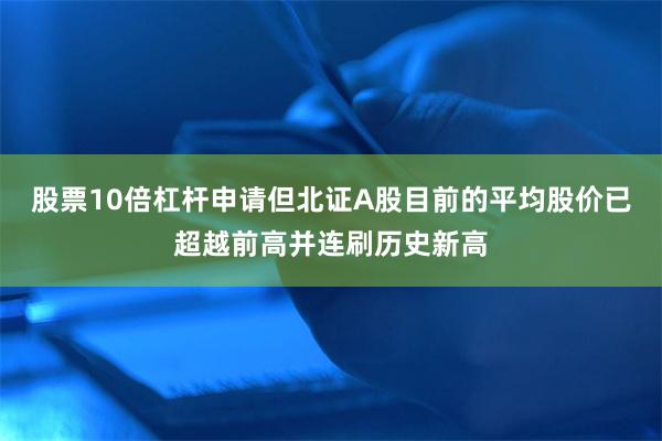 股票10倍杠杆申请但北证A股目前的平均股价已超越前高并连刷历史新高