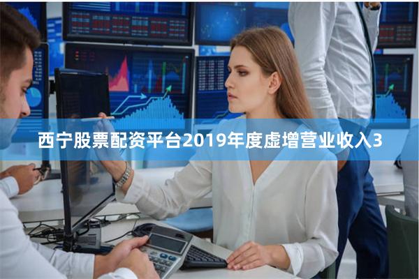 西宁股票配资平台2019年度虚增营业收入3
