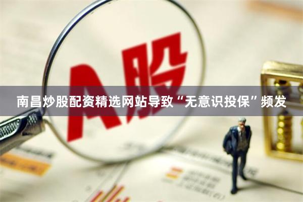 南昌炒股配资精选网站导致“无意识投保”频发