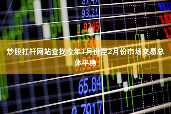炒股杠杆网站查找今年1月份至2月份市场交易总体平稳