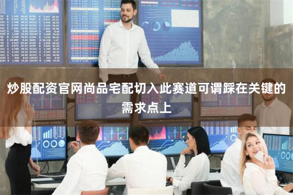 炒股配资官网尚品宅配切入此赛道可谓踩在关键的需求点上
