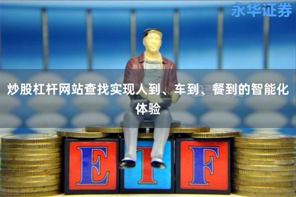 炒股杠杆网站查找实现人到、车到、餐到的智能化体验