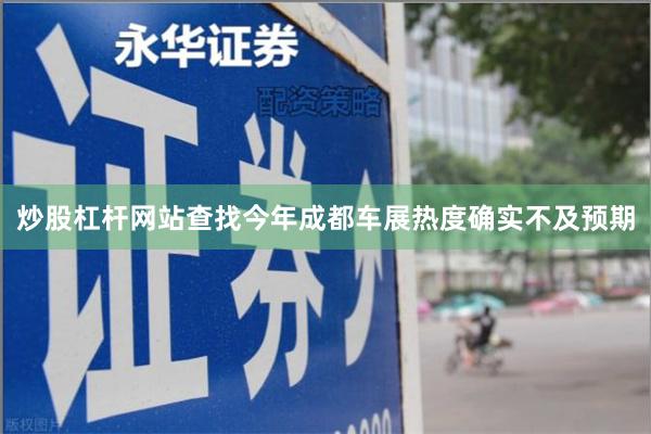 炒股杠杆网站查找今年成都车展热度确实不及预期