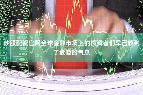 炒股配资官网全球金融市场上的投资者们早已嗅到了危险的气息