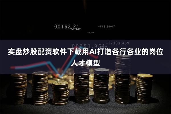 实盘炒股配资软件下载用AI打造各行各业的岗位人才模型