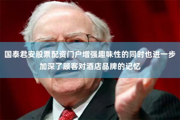 国泰君安股票配资门户增强趣味性的同时也进一步加深了顾客对酒店品牌的记忆