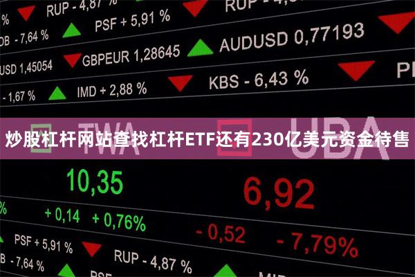 炒股杠杆网站查找杠杆ETF还有230亿美元资金待售