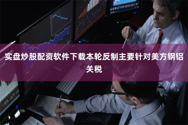 实盘炒股配资软件下载本轮反制主要针对美方钢铝关税