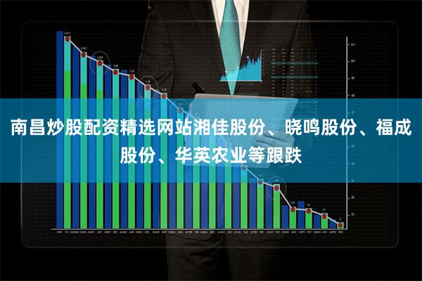 南昌炒股配资精选网站湘佳股份、晓鸣股份、福成股份、华英农业等跟跌