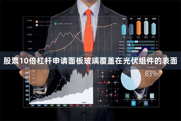 股票10倍杠杆申请面板玻璃覆盖在光伏组件的表面