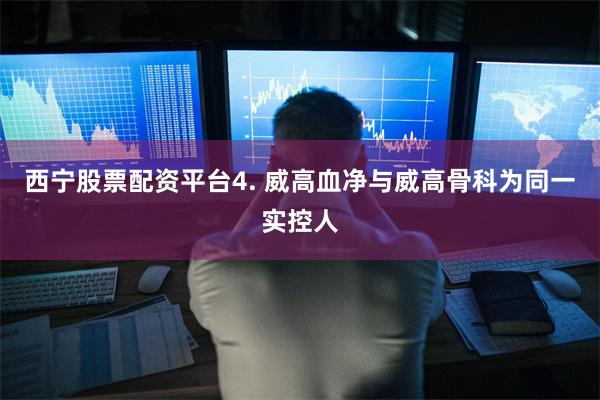 西宁股票配资平台4. 威高血净与威高骨科为同一实控人