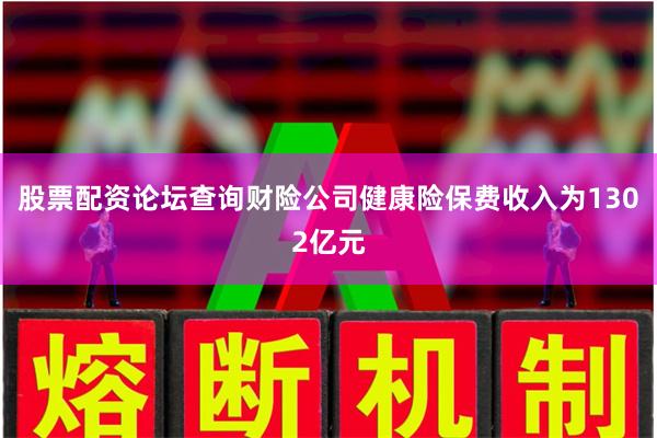 股票配资论坛查询财险公司健康险保费收入为1302亿元