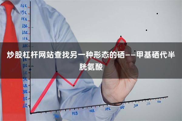 炒股杠杆网站查找另一种形态的硒——甲基硒代半胱氨酸