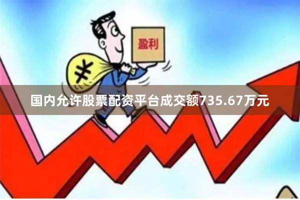 国内允许股票配资平台成交额735.67万元