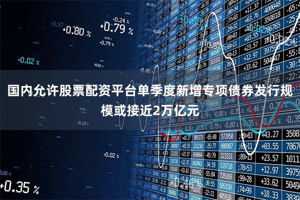 国内允许股票配资平台单季度新增专项债券发行规模或接近2万亿元