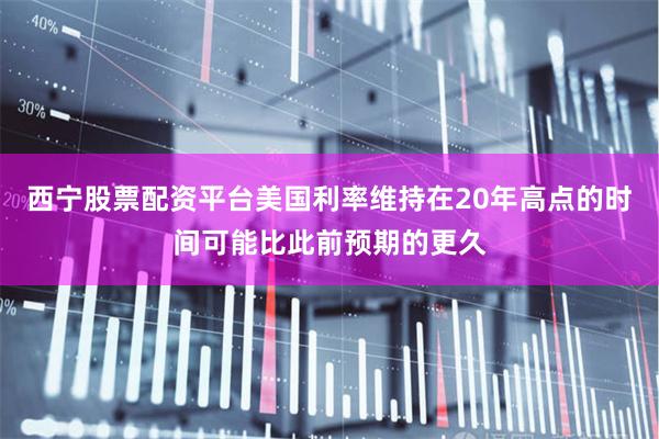 西宁股票配资平台美国利率维持在20年高点的时间可能比此前预期的更久