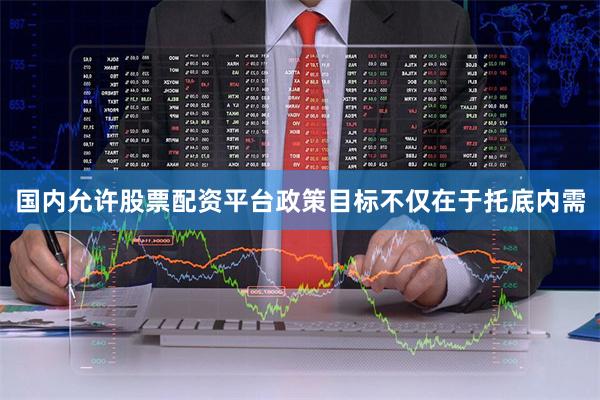 国内允许股票配资平台政策目标不仅在于托底内需