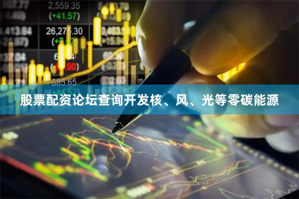股票配资论坛查询开发核、风、光等零碳能源