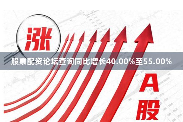 股票配资论坛查询同比增长40.00%至55.00%