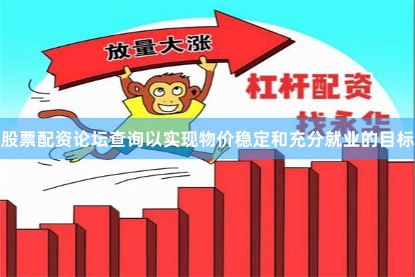 股票配资论坛查询以实现物价稳定和充分就业的目标