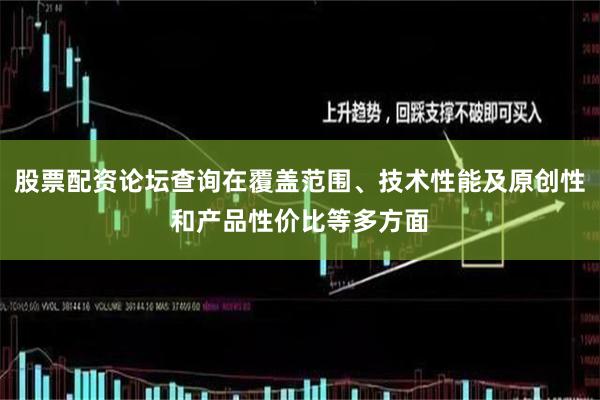 股票配资论坛查询在覆盖范围、技术性能及原创性和产品性价比等多方面