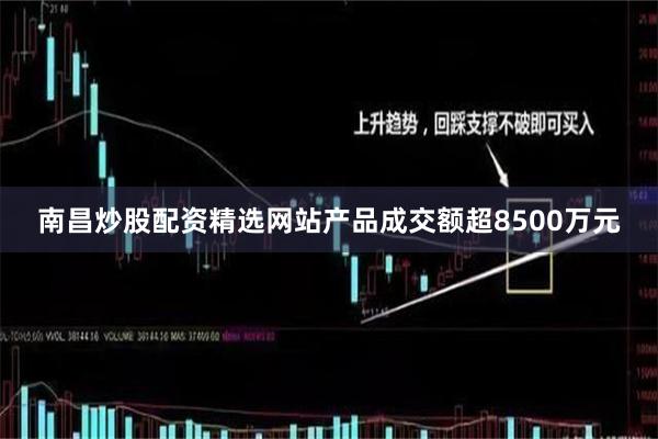 南昌炒股配资精选网站产品成交额超8500万元