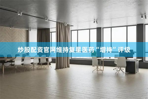 炒股配资官网维持复星医药“增持”评级