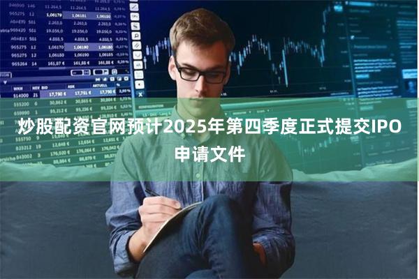 炒股配资官网预计2025年第四季度正式提交IPO申请文件