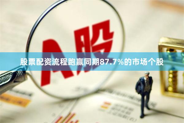 股票配资流程跑赢同期87.7%的市场个股