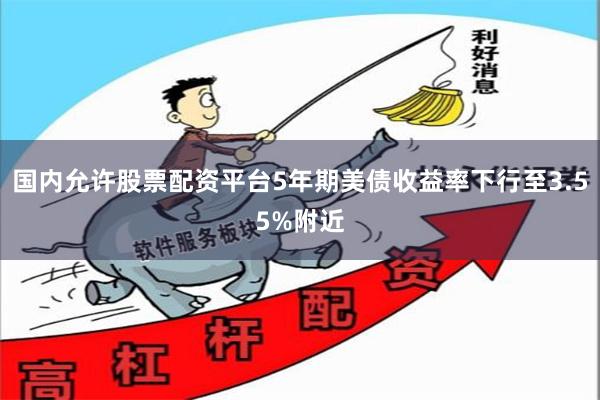 国内允许股票配资平台5年期美债收益率下行至3.55%附近