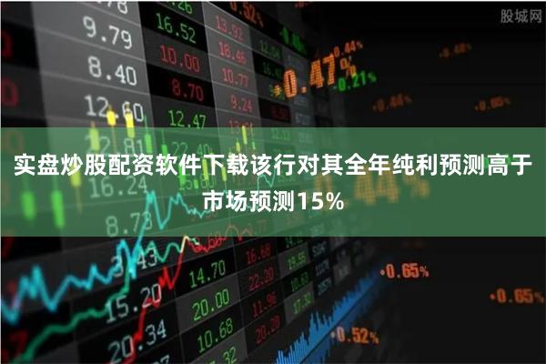 实盘炒股配资软件下载该行对其全年纯利预测高于市场预测15%