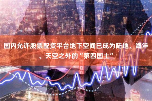 国内允许股票配资平台地下空间已成为陆地、海洋、天空之外的“第四国土”