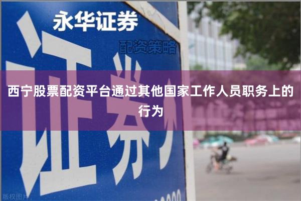 西宁股票配资平台通过其他国家工作人员职务上的行为