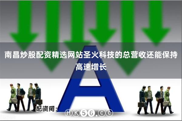 南昌炒股配资精选网站圣火科技的总营收还能保持高速增长