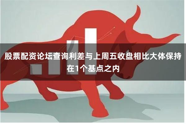 股票配资论坛查询利差与上周五收盘相比大体保持在1个基点之内