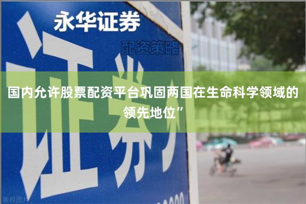 国内允许股票配资平台巩固两国在生命科学领域的领先地位”