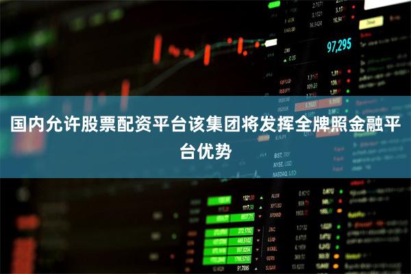 国内允许股票配资平台该集团将发挥全牌照金融平台优势