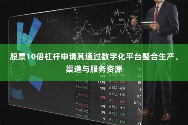 股票10倍杠杆申请其通过数字化平台整合生产、渠道与服务资源