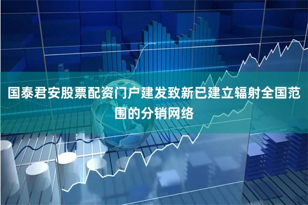 国泰君安股票配资门户建发致新已建立辐射全国范围的分销网络