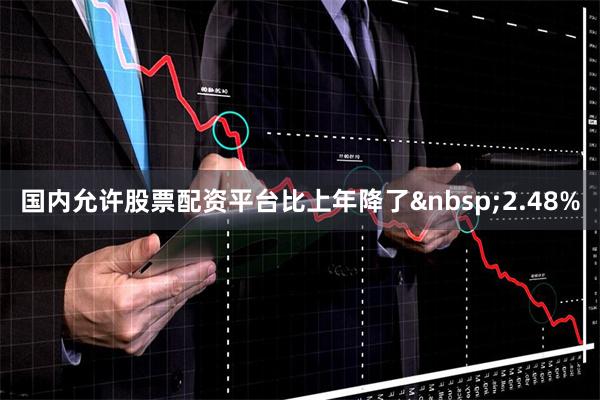 国内允许股票配资平台比上年降了 2.48%