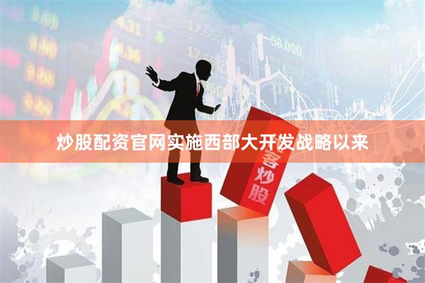 炒股配资官网实施西部大开发战略以来
