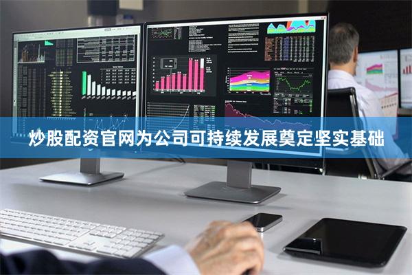 炒股配资官网为公司可持续发展奠定坚实基础