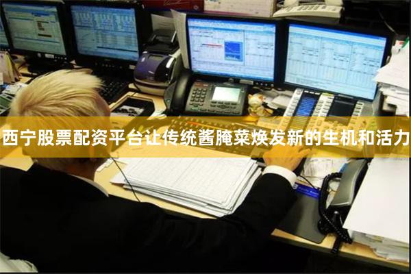 西宁股票配资平台让传统酱腌菜焕发新的生机和活力