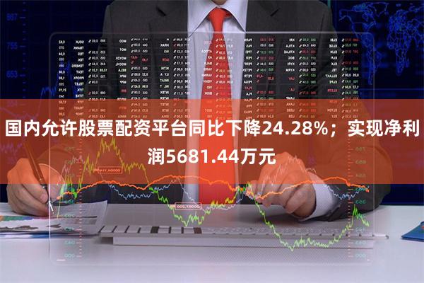 国内允许股票配资平台同比下降24.28%;实现净利润5681.44万元
