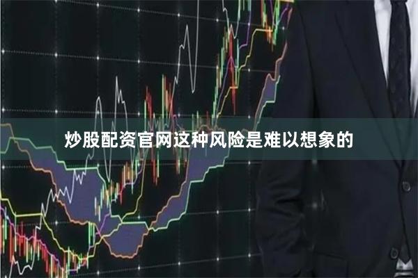 炒股配资官网这种风险是难以想象的
