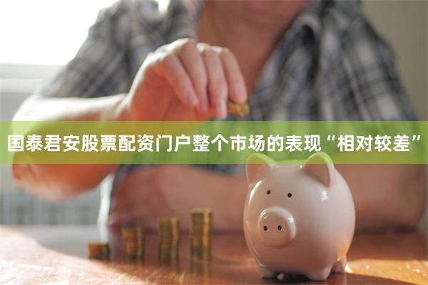国泰君安股票配资门户整个市场的表现“相对较差”