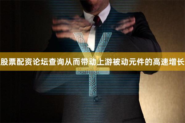 股票配资论坛查询从而带动上游被动元件的高速增长