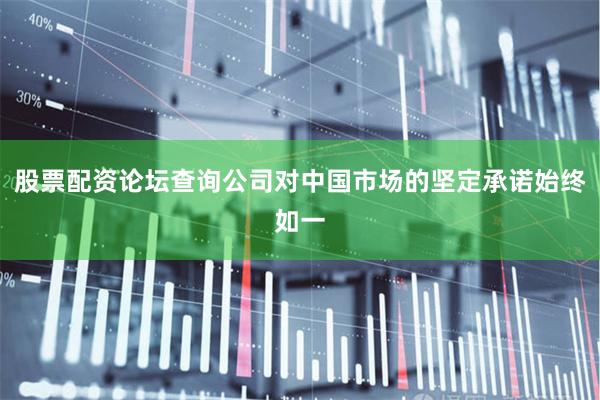 股票配资论坛查询公司对中国市场的坚定承诺始终如一