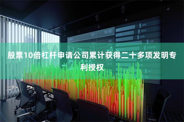 股票10倍杠杆申请公司累计获得二十多项发明专利授权